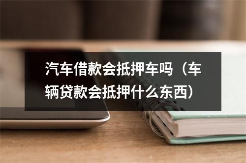 汽车借款会抵押车吗（车辆贷款会抵押什么东西）