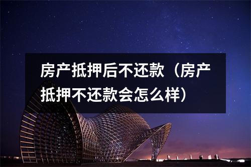 房产抵押后不还款（房产抵押不还款会怎么样）