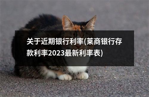 关于近期银行利率(莱商银行存款利率2023最新利率表)