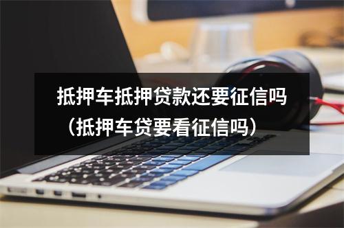 抵押车抵押贷款还要征信吗（抵押车贷要看征信吗）