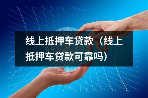 线上抵押车贷款（线上抵押车贷款可靠吗）