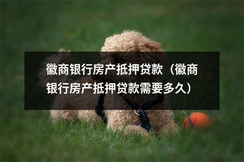 徽商银行房产抵押贷款（徽商银行房产抵押贷款需要多久）