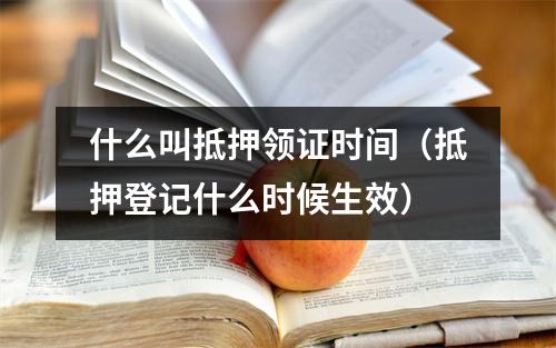 什么叫抵押领证时间（抵押登记什么时候生效）