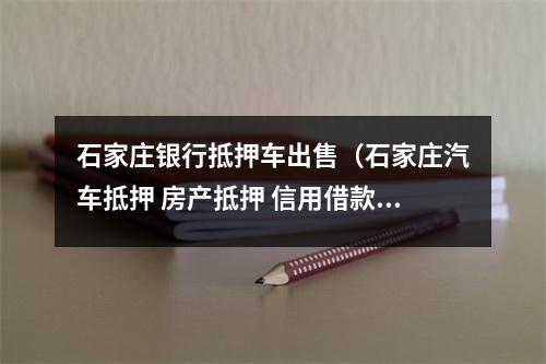 石家庄银行抵押车出售（石家庄汽车抵押 房产抵押 信用借款服务咨询）
