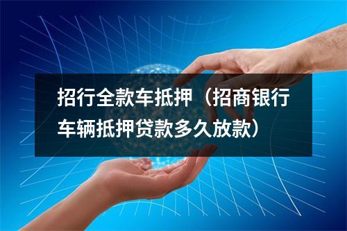 招行全款车抵押（招商银行车辆抵押贷款多久放款）