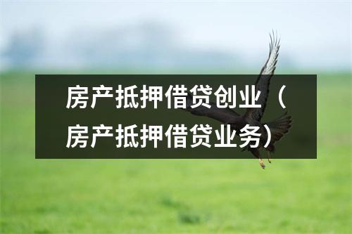 房产抵押借贷创业（房产抵押借贷业务）