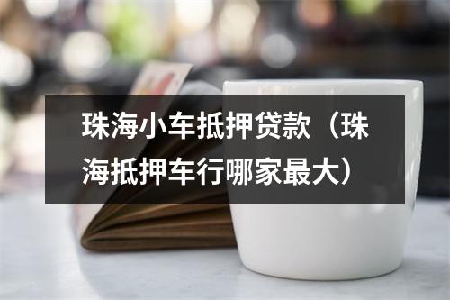 珠海小车抵押贷款（珠海抵押车行哪家最大）