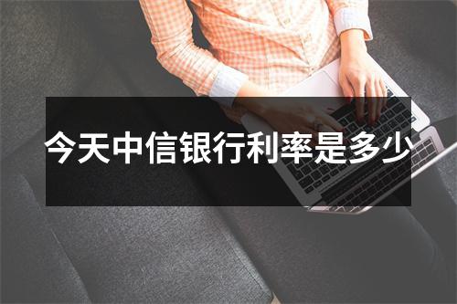 今天中信银行利率是多少