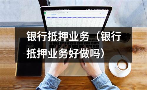 银行抵押业务（银行抵押业务好做吗）