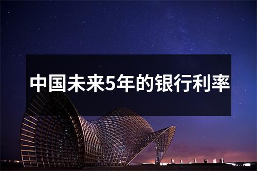 中国未来5年的银行利率