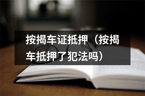 按揭车证抵押（按揭车抵押了犯法吗）