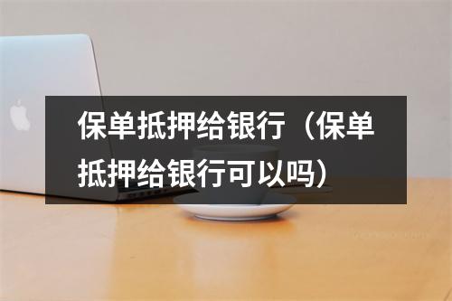 保单抵押给银行（保单抵押给银行可以吗）