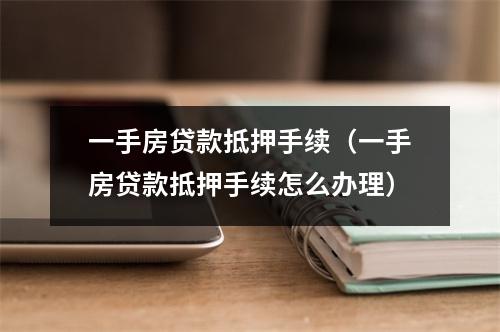 一手房贷款抵押手续（一手房贷款抵押手续怎么办理）