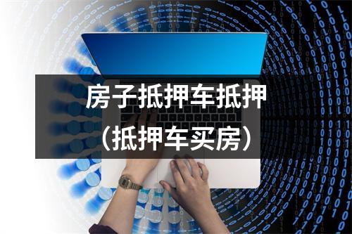 房子抵押车抵押（抵押车买房）