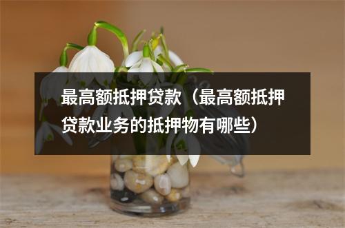 最高额抵押贷款（最高额抵押贷款业务的抵押物有哪些）