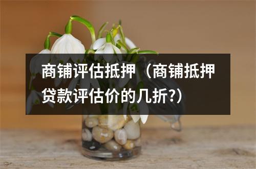 商铺评估抵押（商铺抵押贷款评估价的几折?）