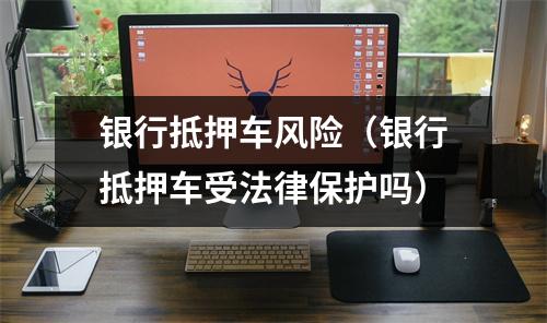 银行抵押车风险（银行抵押车受法律保护吗）