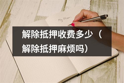 解除抵押收费多少（解除抵押麻烦吗）