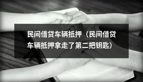 民间借贷车辆抵押（民间借贷车辆抵押拿走了第二把钥匙）