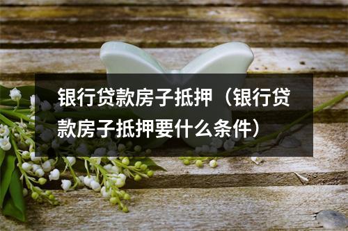 银行贷款房子抵押（银行贷款房子抵押要什么条件）