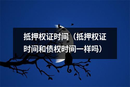 抵押权证时间（抵押权证时间和债权时间一样吗）