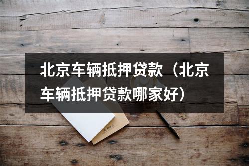 北京车辆抵押贷款（北京车辆抵押贷款哪家好）