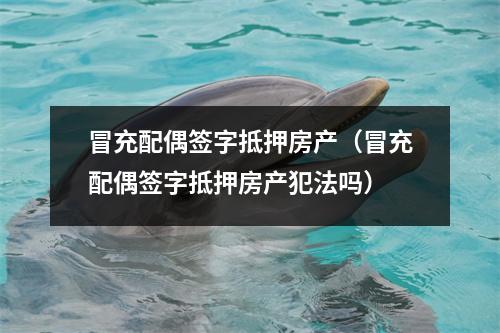 冒充配偶签字抵押房产（冒充配偶签字抵押房产犯法吗）