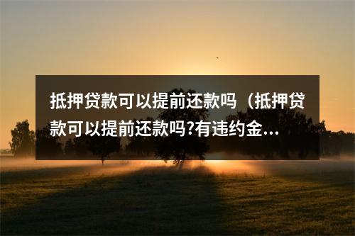 抵押贷款可以提前还款吗（抵押贷款可以提前还款吗?有违约金吗?）