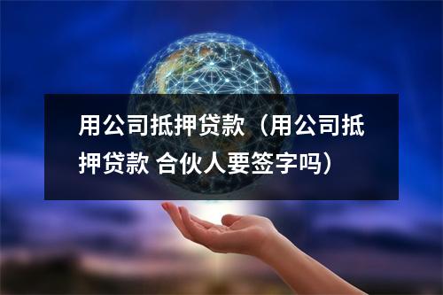用公司抵押贷款（用公司抵押贷款 合伙人要签字吗）