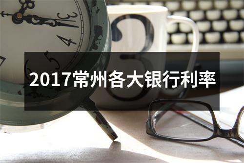 2017常州各大银行利率
