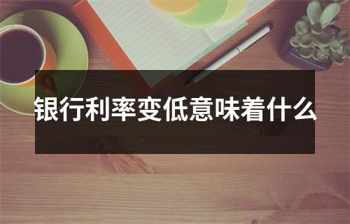 银行利率变低意味着什么
