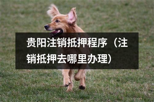 贵阳注销抵押程序（注销抵押去哪里办理）