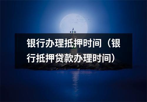 银行办理抵押时间（银行抵押贷款办理时间）