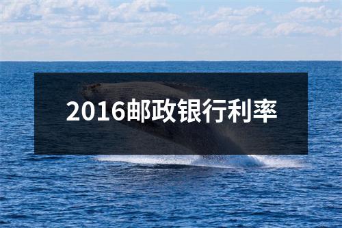 2016邮政银行利率