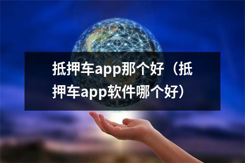 抵押车app那个好（抵押车app软件哪个好）