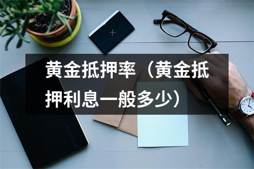 黄金抵押率（黄金抵押利息一般多少）