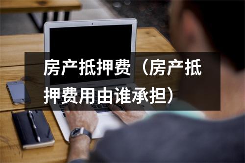 房产抵押费（房产抵押费用由谁承担）