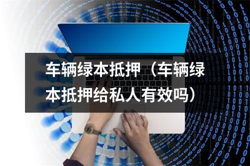 车辆绿本抵押（车辆绿本抵押给私人有效吗）