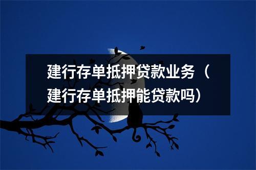 建行存单抵押贷款业务（建行存单抵押能贷款吗）