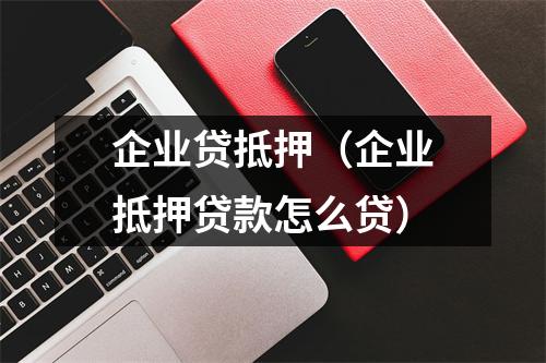 企业贷抵押（企业抵押贷款怎么贷）