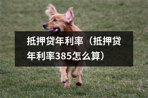 抵押贷年利率（抵押贷年利率385怎么算）
