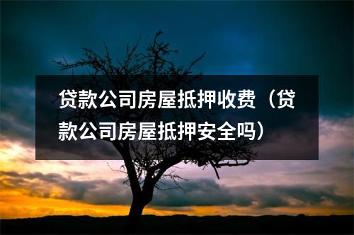 贷款公司房屋抵押收费（贷款公司房屋抵押安全吗）