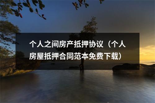 个人之间房产抵押协议（个人房屋抵押合同范本免费下载）