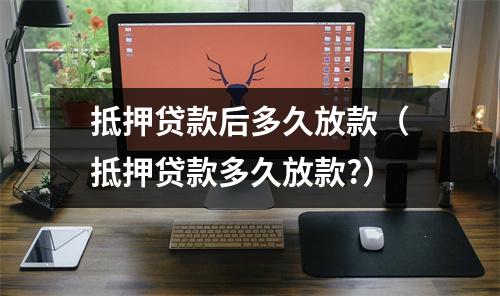 抵押贷款后多久放款（抵押贷款多久放款?）