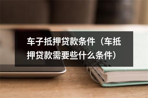 车子抵押贷款条件(车抵押贷款需要些什么条件)