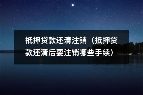 抵押贷款还清注销（抵押贷款还清后要注销哪些手续）