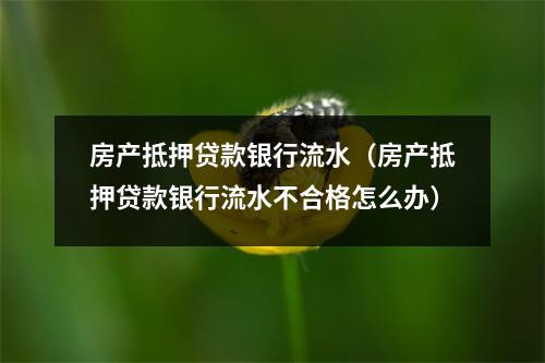 房产抵押贷款银行流水（房产抵押贷款银行流水不合格怎么办）