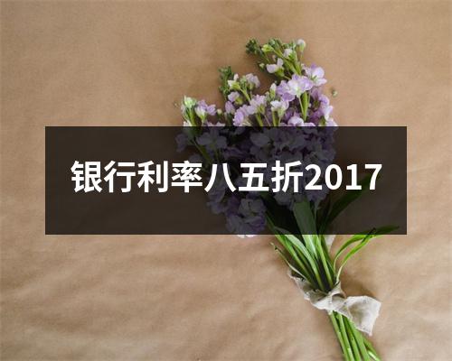 银行利率八五折2017