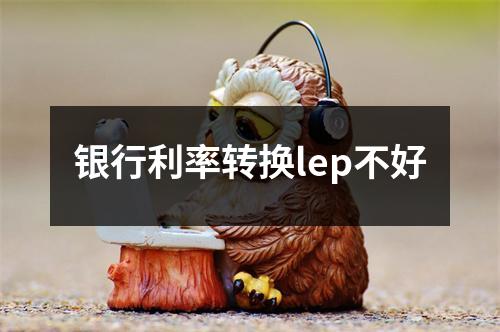 银行利率转换lep不好