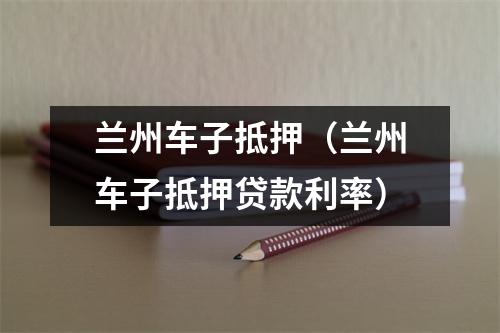 兰州车子抵押（兰州车子抵押贷款利率）